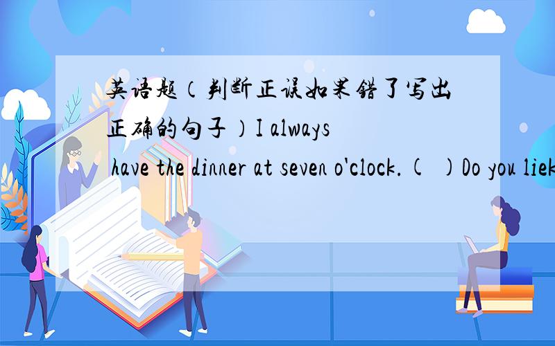 英语题（判断正误如果错了写出正确的句子）I always have the dinner at seven o'clock.( )Do you liek playing badminton?Yes,I do.( )