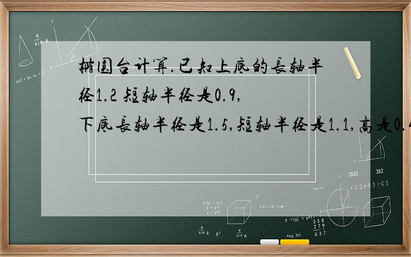 椭圆台计算.已知上底的长轴半径1.2 短轴半径是0.9,下底长轴半径是1.5,短轴半径是1.1,高是0.42（下底比较大）