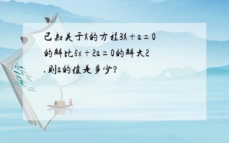 已知关于X的方程3X+a=0的解比5x+2a=0的解大2,则a的值是多少?