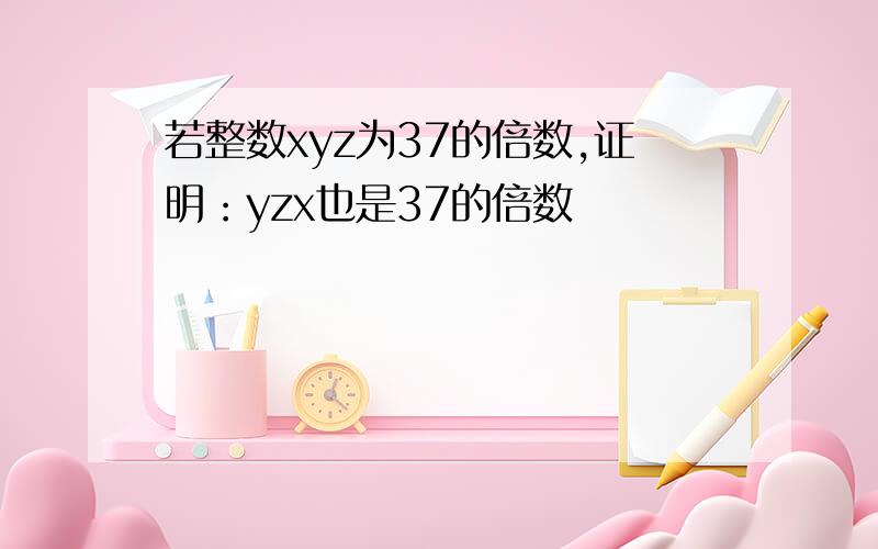 若整数xyz为37的倍数,证明：yzx也是37的倍数