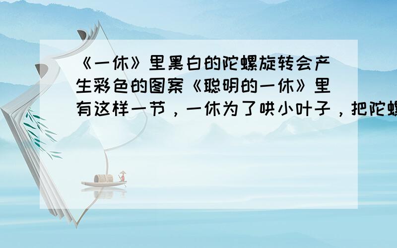 《一休》里黑白的陀螺旋转会产生彩色的图案《聪明的一休》里有这样一节，一休为了哄小叶子，把陀螺两边对称染成黑白两色，样子挺怪的，可是一旦旋转起来，陀螺就变幻出五颜六色，