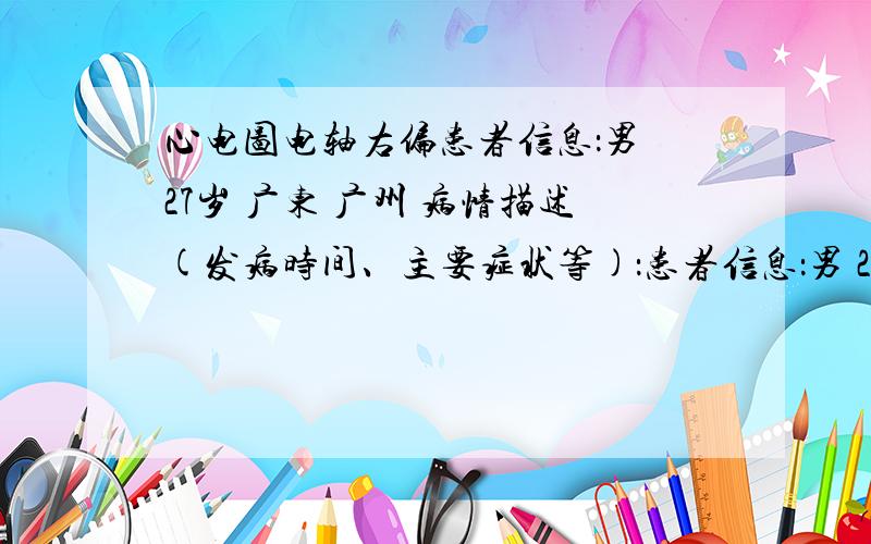 心电图电轴右偏患者信息：男 27岁 广东 广州 病情描述(发病时间、主要症状等)：患者信息：男 27岁 HR 81PR间期 172ORS 时限 103QT/QTS间期 366/425 P/QRS/T电轴 63/ 103/ 34RV5/SVI 振幅 1.85/0.53RV5+SVI 振幅 2.