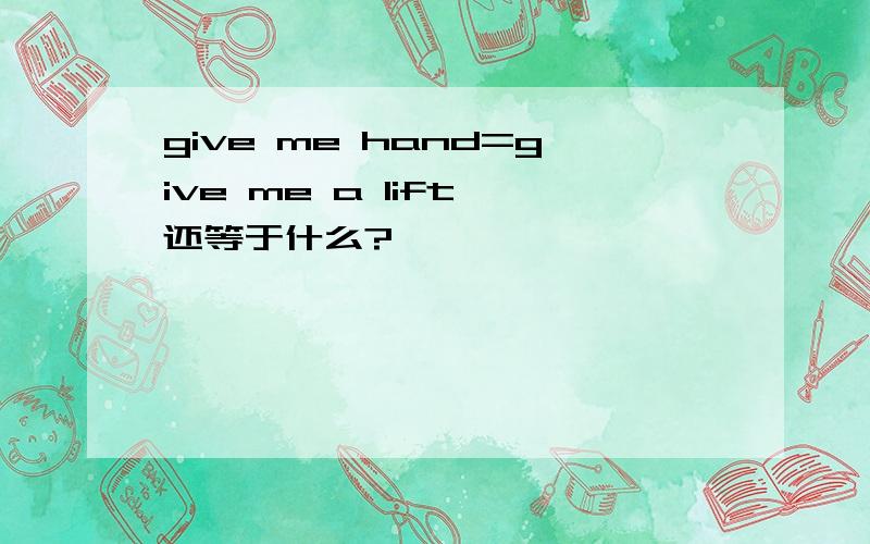 give me hand=give me a lift 还等于什么?