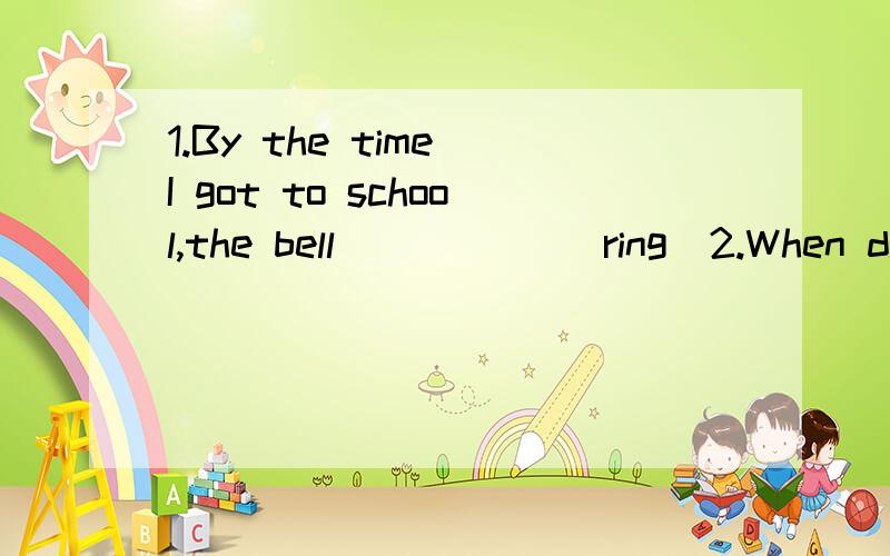 1.By the time I got to school,the bell _____(ring)2.When did the teacher start _____(teach)3.By the end of last term,we _____(learn) many English words.4.Where's jim?he ____(go) to Canada