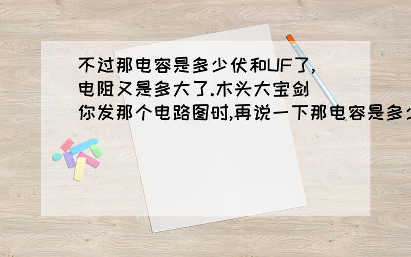 不过那电容是多少伏和UF了,电阻又是多大了.木头大宝剑 你发那个电路图时,再说一下那电容是多少伏和UF了,电阻又是多大了.