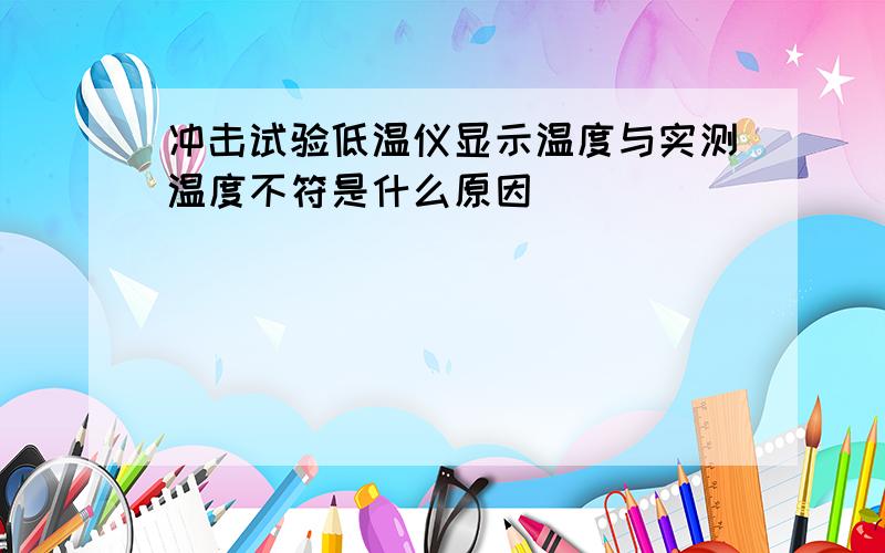 冲击试验低温仪显示温度与实测温度不符是什么原因