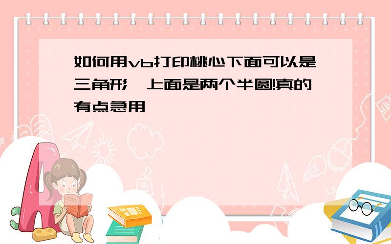 如何用vb打印桃心下面可以是三角形,上面是两个半圆!真的有点急用