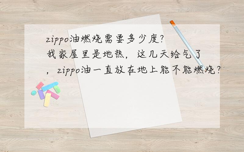 zippo油燃烧需要多少度?我家屋里是地热，这几天给气了，zippo油一直放在地上能不能燃烧？