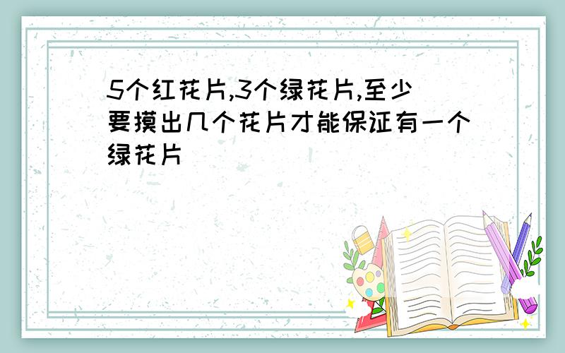 5个红花片,3个绿花片,至少要摸出几个花片才能保证有一个绿花片