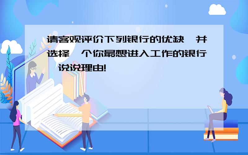 请客观评价下列银行的优缺,并选择一个你最想进入工作的银行,说说理由!