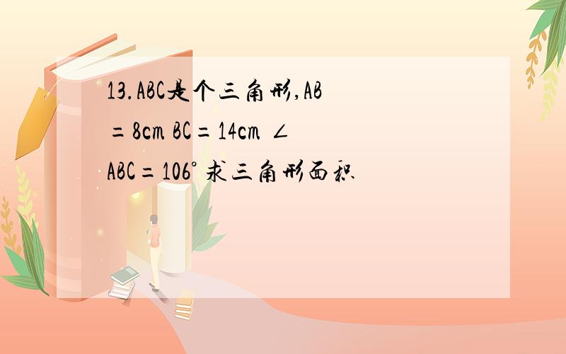 13.ABC是个三角形,AB=8cm BC=14cm ∠ABC=106° 求三角形面积