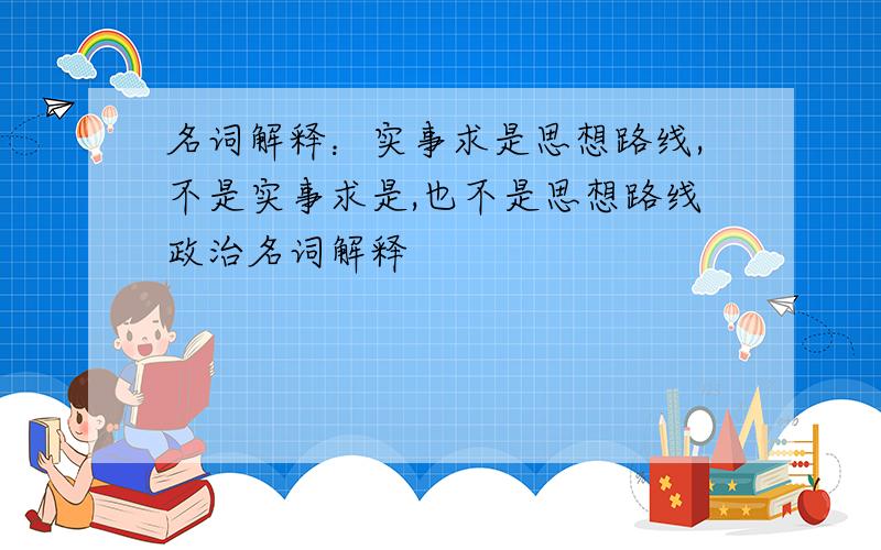 名词解释：实事求是思想路线,不是实事求是,也不是思想路线政治名词解释