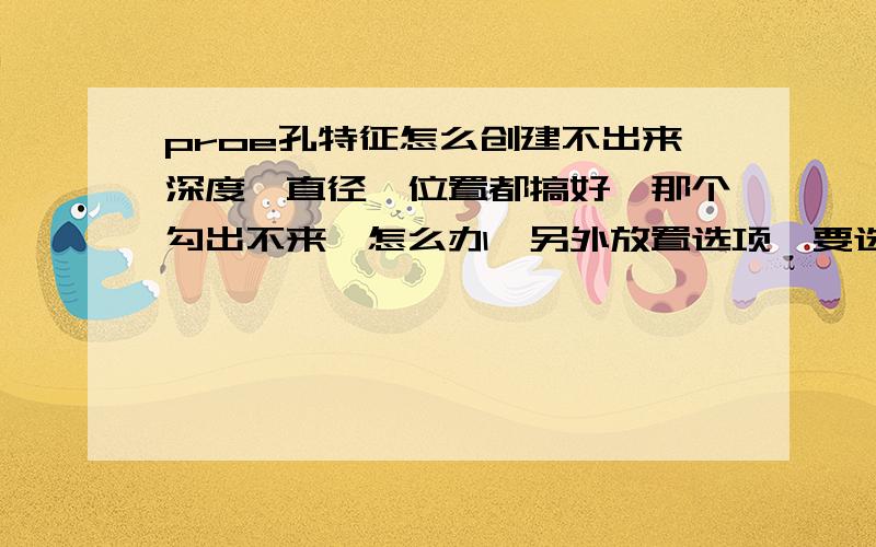 proe孔特征怎么创建不出来深度,直径,位置都搞好,那个勾出不来,怎么办,另外放置选项,要选次参照吗,选了也出不来