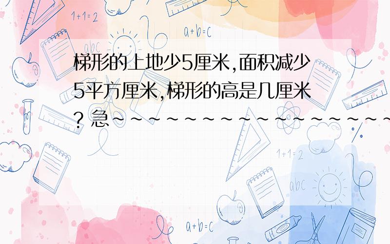 梯形的上地少5厘米,面积减少5平方厘米,梯形的高是几厘米? 急~~~~~~~~~~~~~~~~~~~~~~