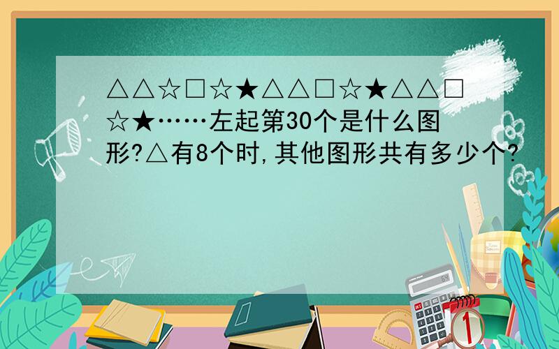 △△☆□☆★△△□☆★△△□☆★……左起第30个是什么图形?△有8个时,其他图形共有多少个?