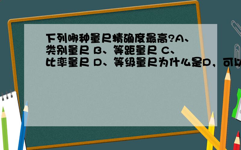 下列哪种量尺精确度最高?A、类别量尺 B、等距量尺 C、比率量尺 D、等级量尺为什么是D，可以回答我吗？