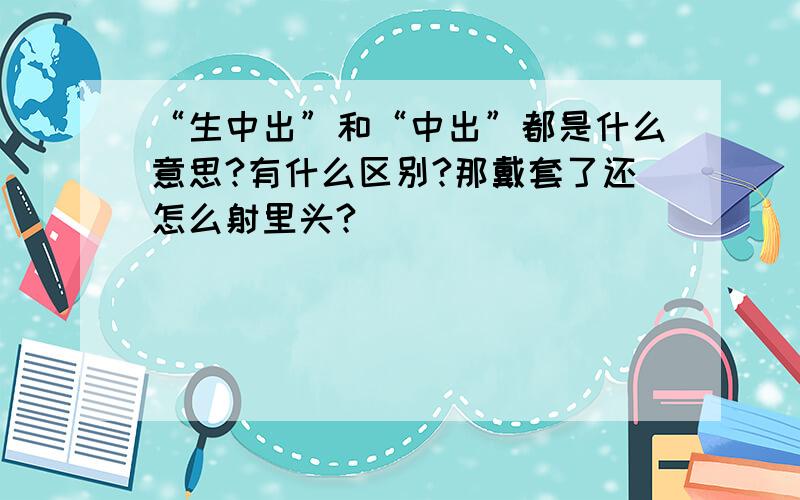 “生中出”和“中出”都是什么意思?有什么区别?那戴套了还怎么射里头?