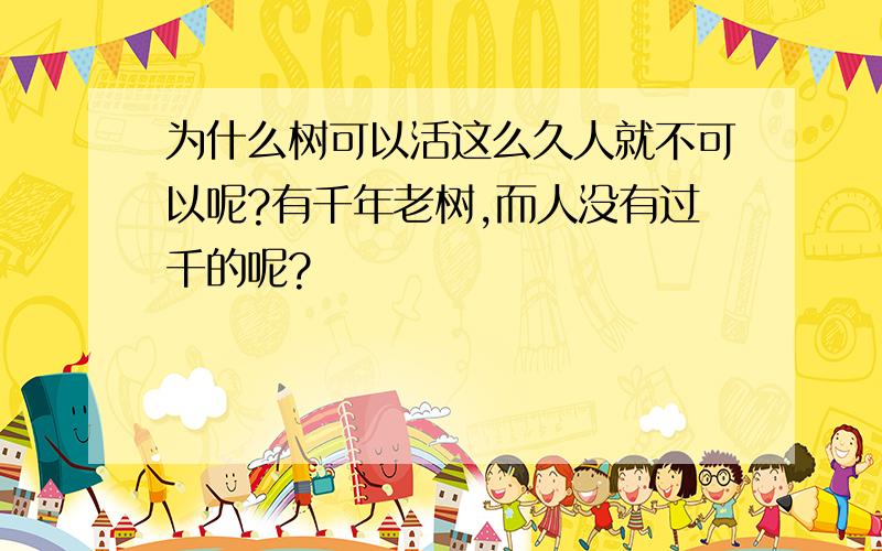 为什么树可以活这么久人就不可以呢?有千年老树,而人没有过千的呢?