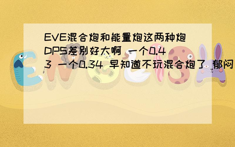 EVE混合炮和能量炮这两种炮DPS差别好大啊 一个0.43 一个0.34 早知道不玩混合炮了 郁闷 没想到差这么大 郁闷 我是任务党所以用的远炮不是新手.混合炮DPS是比激光低很多 自己到市场里找出来