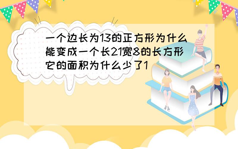 一个边长为13的正方形为什么能变成一个长21宽8的长方形它的面积为什么少了1