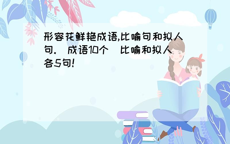 形容花鲜艳成语,比喻句和拟人句.(成语10个)比喻和拟人各5句!