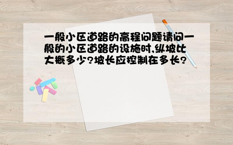 一般小区道路的高程问题请问一般的小区道路的设施时,纵坡比大概多少?坡长应控制在多长?