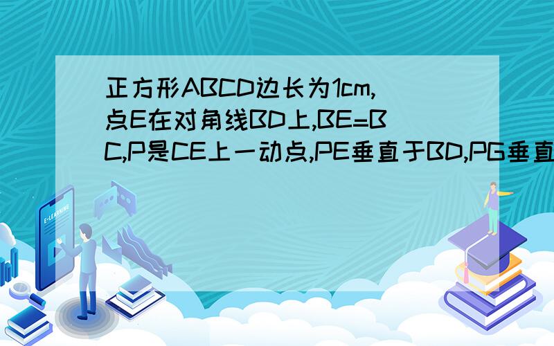 正方形ABCD边长为1cm,点E在对角线BD上,BE=BC,P是CE上一动点,PE垂直于BD,PG垂直于BC,PE+PG的值为?