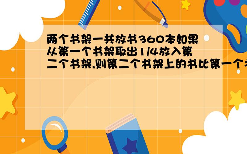 两个书架一共放书360本如果从第一个书架取出1/4放入第二个书架,则第二个书架上的书比第一个书架上的书多2/9,两个书架原来各存多少本书?算式或方程