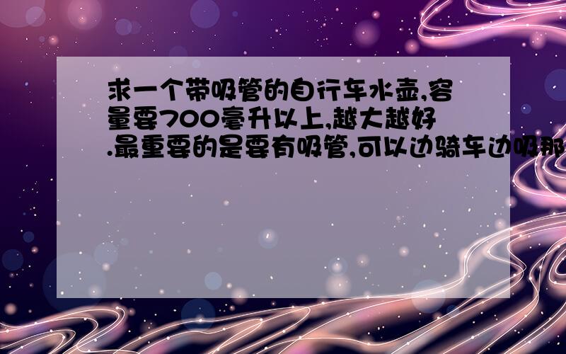 求一个带吸管的自行车水壶,容量要700毫升以上,越大越好.最重要的是要有吸管,可以边骑车边吸那请问一下买自行车水袋买那种好?淘宝上的太多了不知道如何选择