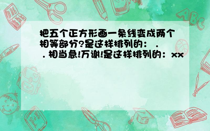 把五个正方形画一条线变成两个相等部分?是这样排列的： . . 相当急!万谢!是这样排列的：xx                       xxx