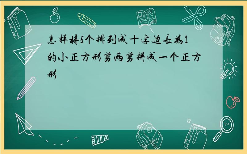 怎样将5个排列成十字边长为1的小正方形剪两剪拼成一个正方形