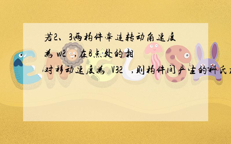 若2、3两构件牵连转动角速度为 w2   ,在B点处的相对移动速度为  V32   ,则构件间产生的科氏加速度大小可表示为————,方向为————.