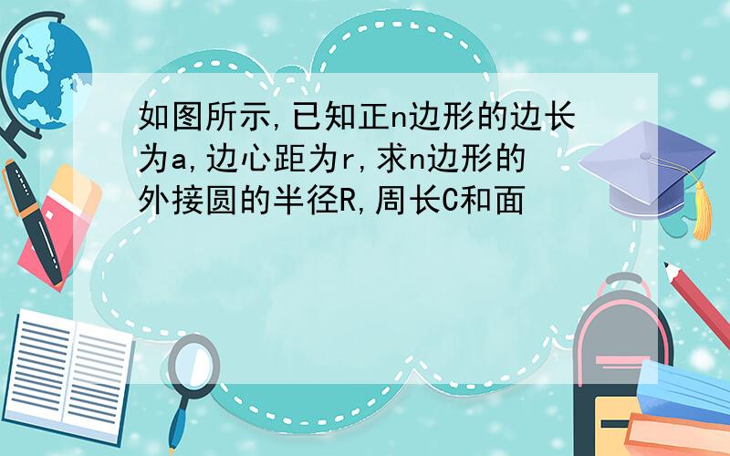 如图所示,已知正n边形的边长为a,边心距为r,求n边形的外接圆的半径R,周长C和面