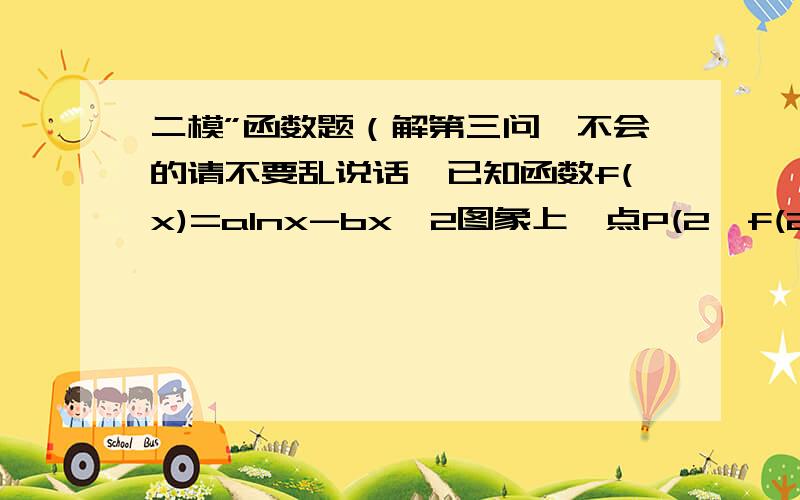 二模”函数题（解第三问,不会的请不要乱说话,已知函数f(x)=alnx-bx^2图象上一点P(2,f(2))处的切线方程为y=-3x+2ln2+2,(1)求a,b的值；(2)若方程f(x)+m=0在[1/e,e]内有两个不等实根,求m的取值范围（其中e