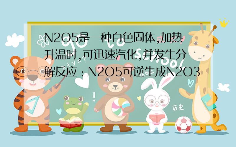 N2O5是一种白色固体,加热升温时,可迅速汽化,并发生分解反应：N2O5可逆生成N2O3