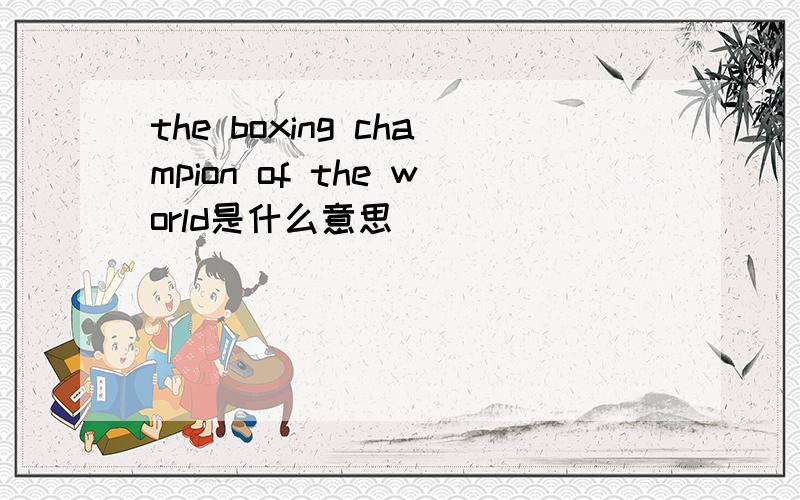 the boxing champion of the world是什么意思