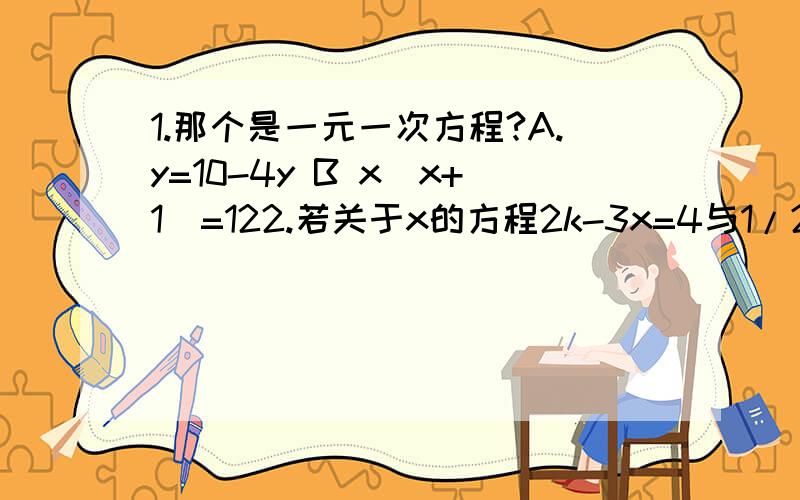 1.那个是一元一次方程?A.y=10-4y B x（x+1）=122.若关于x的方程2k-3x=4与1/2x-3=0的解相同,求k的值.若关于x的方程2k-3x=4与1/2x-3=0的解相同,求k的值