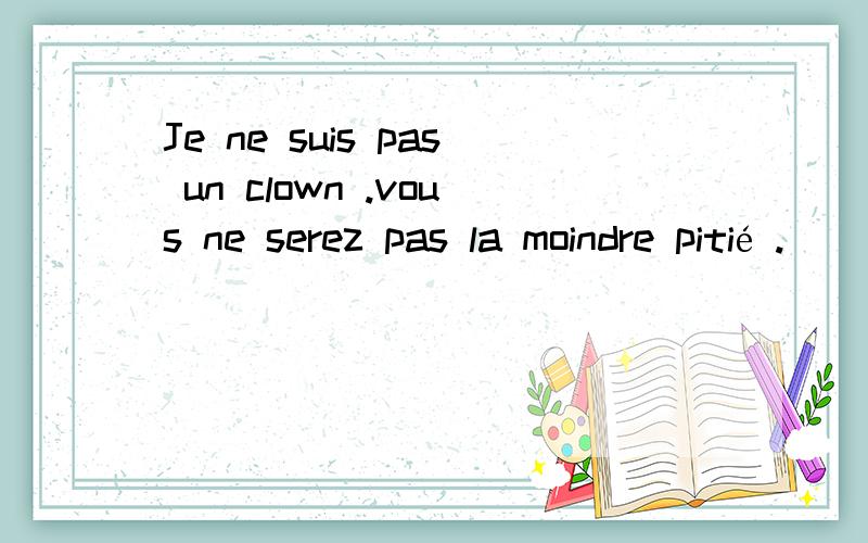 Je ne suis pas un clown .vous ne serez pas la moindre pitié .