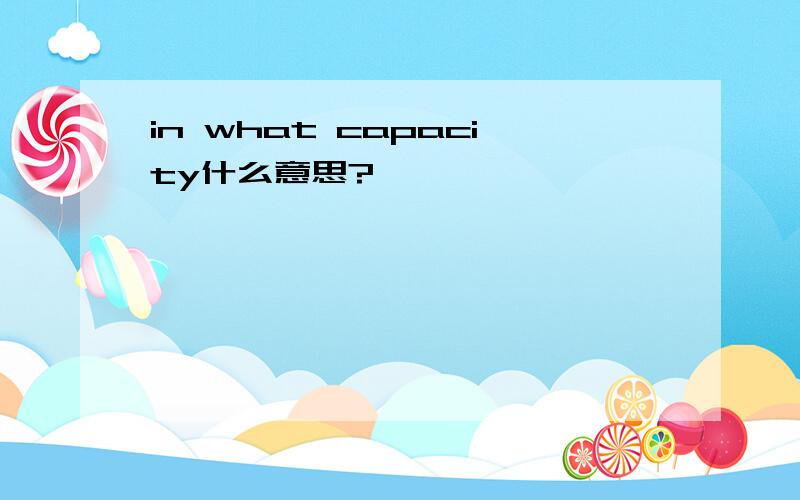 in what capacity什么意思?