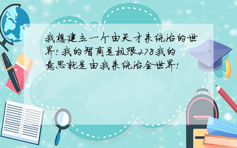 我想建立一个由天才来统治的世界!我的智商是极限278我的意思就是由我来统治全世界!