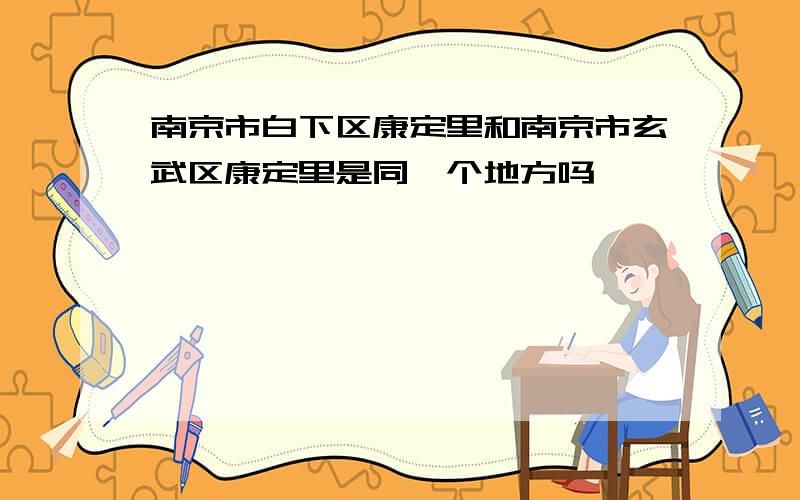 南京市白下区康定里和南京市玄武区康定里是同一个地方吗