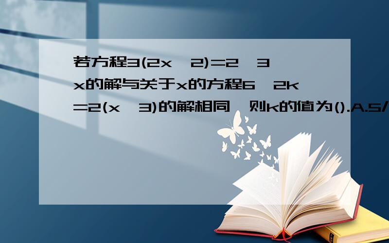 若方程3(2x一2)=2一3x的解与关于x的方程6一2k=2(x一3)的解相同,则k的值为().A.5/9 B.-8/9 C.5/3 D.-5/3