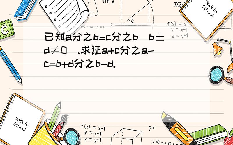 已知a分之b=c分之b（b±d≠0）.求证a+c分之a-c=b+d分之b-d.