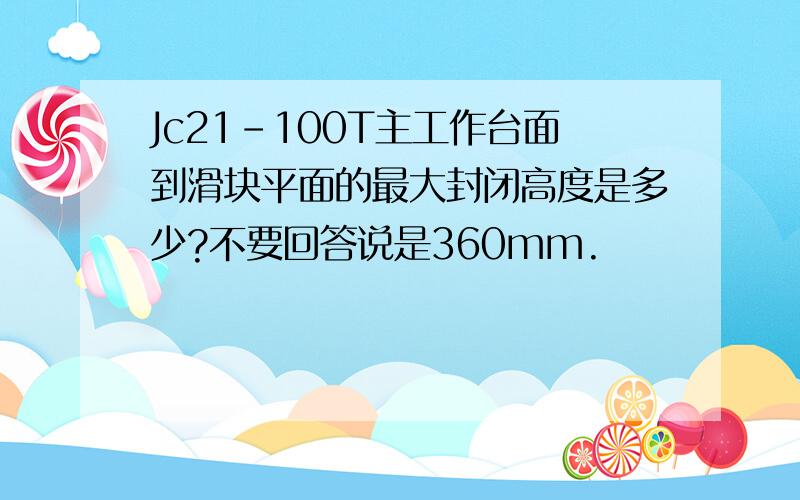 Jc21-100T主工作台面到滑块平面的最大封闭高度是多少?不要回答说是360mm.