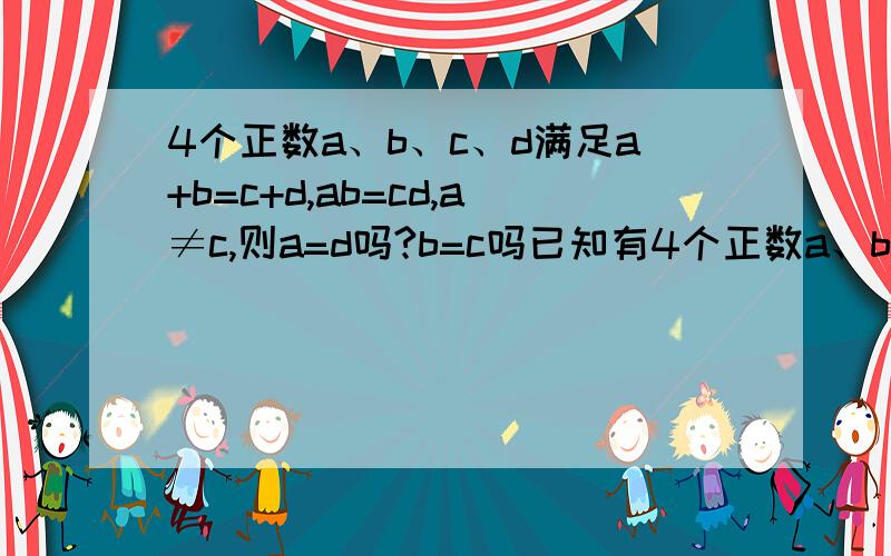 4个正数a、b、c、d满足a+b=c+d,ab=cd,a≠c,则a=d吗?b=c吗已知有4个正数a、b、c、d满足a+b=c+d,ab=cd,a≠c那么a=d吗?请说明理由