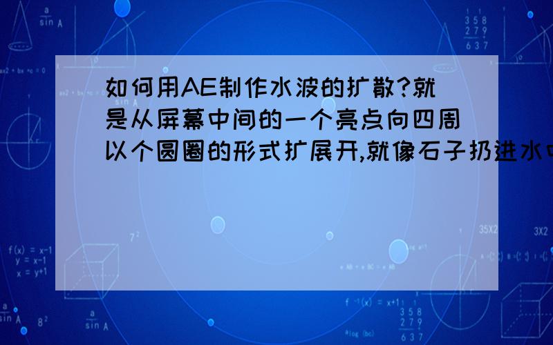 如何用AE制作水波的扩散?就是从屏幕中间的一个亮点向四周以个圆圈的形式扩展开,就像石子扔进水中时产生的波纹一样.