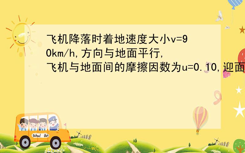 飞机降落时着地速度大小v=90km/h,方向与地面平行,飞机与地面间的摩擦因数为u=0.10,迎面空气阻力为CxV^2,升力为CyV^2,已知飞机升阻比K=Cy/Cx=5,求飞机从着地到停止这段时间所滑行的距离（设飞机