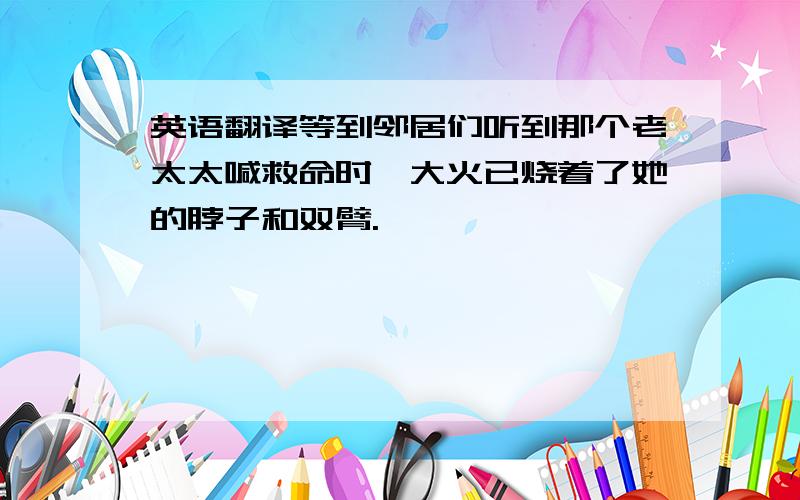 英语翻译等到邻居们听到那个老太太喊救命时,大火已烧着了她的脖子和双臂.