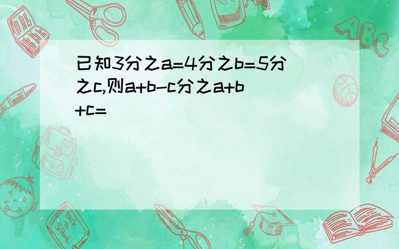 已知3分之a=4分之b=5分之c,则a+b-c分之a+b+c=