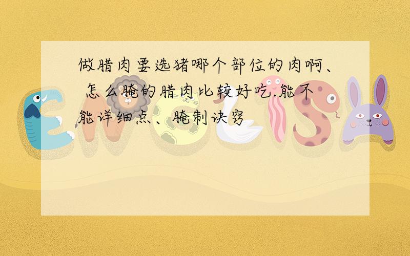 做腊肉要选猪哪个部位的肉啊、 怎么腌的腊肉比较好吃.能不能详细点、腌制诀窍